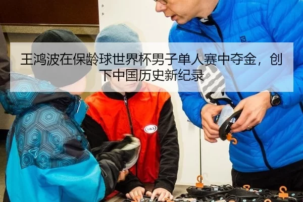 王鸿波在保龄球世界杯男子单人赛中夺金，创下中国历史新纪录